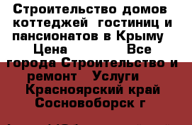 Строительство домов, коттеджей, гостиниц и пансионатов в Крыму › Цена ­ 35 000 - Все города Строительство и ремонт » Услуги   . Красноярский край,Сосновоборск г.